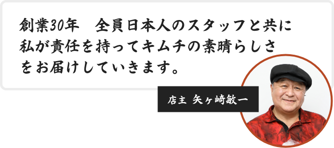 創業30年　全員日本人のスタッフと共に私が責任を持ってキムチの素晴らしさをお届けしていきます。