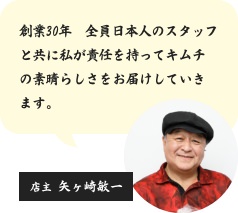 創業30年　全員日本人のスタッフと共に私が責任を持ってキムチの素晴らしさをお届けしていきます。